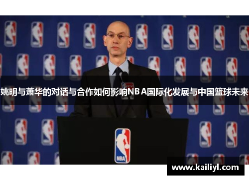 姚明与萧华的对话与合作如何影响NBA国际化发展与中国篮球未来